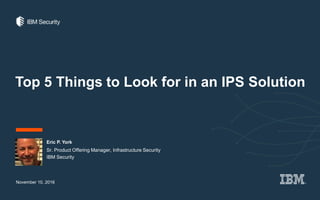 Top 5 Things to Look for in an IPS Solution
Eric P. York
November 10, 2016
Sr. Product Offering Manager, Infrastructure Security
IBM Security
 