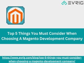 Top 5 Things You Must Consider When
Choosing A Magento Development Company
https://www.evrig.com/blog/top-5-things-you-must-consider-
when-choosing-a-magento-development-company/
 