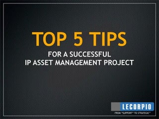 TOP 5 TIPS
       FOR A SUCCESSFUL
IP ASSET MANAGEMENT PROJECT




                      FROM “SUPPORT” TO STRATEGIC”
 