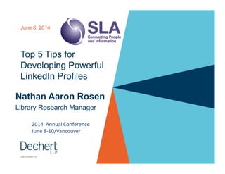 Top 5 Tips for
Developing Powerful
LinkedIn Profiles
June 8, 2014
© 2014 Dechert LLP
Nathan Aaron Rosen
Library Research Manager
2014 Annual Conference
June 8-10/Vancouver
 