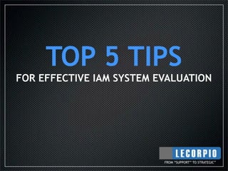 TOP 5 TIPS
FOR EFFECTIVE IAM SYSTEM EVALUATION




                          FROM “SUPPORT” TO STRATEGIC”
 
