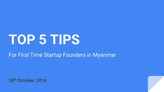 TOP 5 TIPS
For First Time Startup Founders in Myanmar
30th October, 2016
 