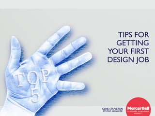 1 
© MercerBell 2013 
TIPS FOR  
GETTING  
YOUR FIRST 
DESIGN JOB 
GENE STAPLETON 
STUDIO MANAGER 
TOP 
5 
 