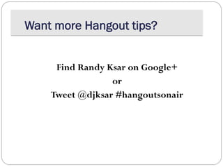 Want more Hangout tips?
Find Randy Ksar on Google+
or
Tweet @djksar #hangoutsonair
 