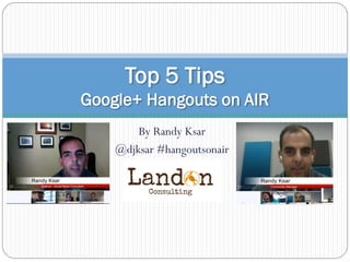 By Randy Ksar
@djksar #hangoutsonair
Top 5 Tips
Google+ Hangouts on AIR
 
