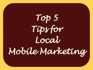 Top 5
     Tips for
      Local
Mobile Marketing
 