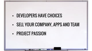 • DEVELOPERS HAVE CHOICES
• SELL YOUR COMPANY, APPS AND TEAM
• PROJECT PASSION
 
