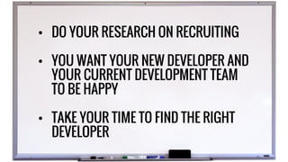 • DO YOUR RESEARCH ON RECRUITING
• YOU WANT YOUR NEW DEVELOPER AND
YOUR CURRENT DEVELOPMENT TEAM
TO BE HAPPY
• TAKE YOUR TIME TO FIND THE RIGHT
DEVELOPER
 