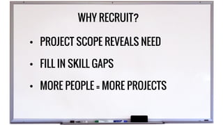 • PROJECT SCOPE REVEALS NEED
• FILL IN SKILL GAPS
• MORE PEOPLE = MORE PROJECTS
WHY RECRUIT?
 