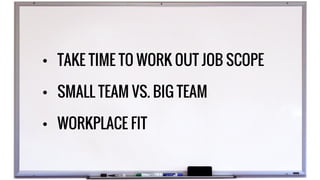 • TAKE TIME TO WORK OUT JOB SCOPE
• SMALL TEAM VS. BIG TEAM
• WORKPLACE FIT
 