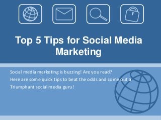Top 5 Tips for Social Media 
Marketing 
Social media marketing is buzzing! Are you read? 
Here are some quick tips to beat the odds and come out a 
Triumphant social media guru! 
 