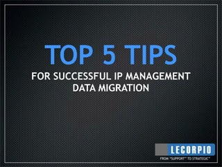 TOP 5 TIPS
FOR SUCCESSFUL IP MANAGEMENT
       DATA MIGRATION




                      FROM “SUPPORT” TO STRATEGIC”
 