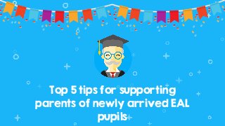 Top 5 tips for supporting
parents of newly arrived EAL
pupils
 