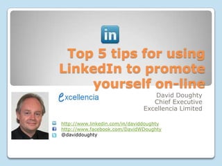 Top 5 tips for using
LinkedIn to promote
yourself on-line
David Doughty
Chief Executive
Excellencia Limited
http://www.linkedin.com/in/daviddoughty
http://www.facebook.com/DavidWDoughty
@daviddoughty

www.excellencia.co.uk

 