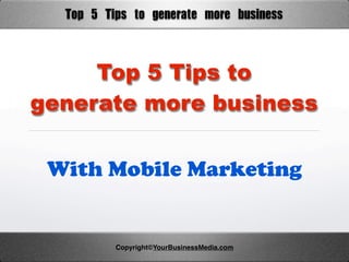 Top	 5	 Tips	 to	 generate	 more	 business


     Top 5 Tips to
generate more business


 With Mobile Marketing


           Copyright©YourBusinessMedia.com
 