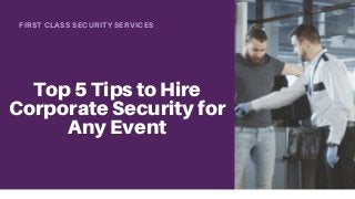 FIRST CLASS SECURITY SERVICES
Top 5 Tips to Hire
Corporate Security for
Any Event
 