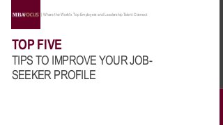 TIPS TO IMPROVE YOUR JOB-
SEEKER PROFILE
| Where the World’s Top Employers and Leadership Talent Connect
TOP FIVE
 