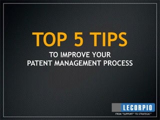 TOP 5 TIPS
     TO IMPROVE YOUR
PATENT MANAGEMENT PROCESS




                    FROM “SUPPORT” TO STRATEGIC”
 