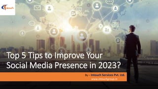 Top 5 Tips to Improve Your
Social Media Presence in 2023?
By – Intouch Services Pvt. Ltd.
www.intouchgroup.in
 