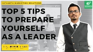TOP 5 TIPS
TO PREPARE
YOURSELF
AS A LEADER
YATHARTH MARKETING SOLUTIONS
 
