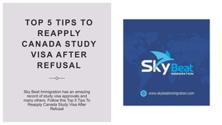 TOP 5 TIPS TO
REAPPLY
CANADA STUDY
VISA AFTER
REFUSAL
Sky Beat Immigration has an amazing
record of study visa approvals and
many others. Follow this Top 5 Tips To
Reapply Canada Study Visa After
Refusal
 