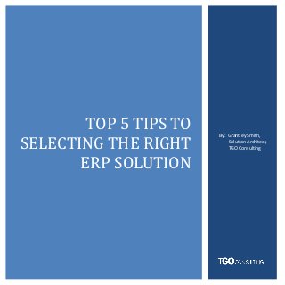 TOP 5 TIPS TO TOP 5 TIPS TO
TOP 5 TIPS TO
SELECTING THE RIGHT
ERP SOLUTION
By: Grantley Smith,
Solution Architect,
TGO Consulting
 