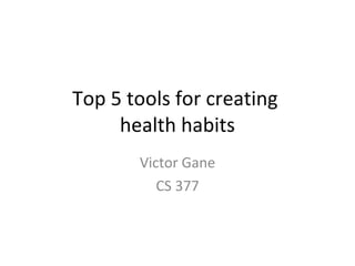 Top 5 tools for creating  health habits Victor Gane CS 377 