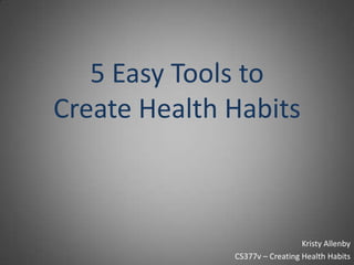 5 Easy Tools to Create Health Habits Kristy Allenby CS377v – Creating Health Habits 