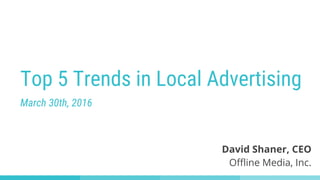 Top 5 Trends in Local Advertising
March 30th, 2016
David Shaner, CEO
Offline Media, Inc.
 