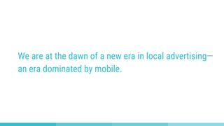 We are at the dawn of a new era in local advertising—
an era dominated by mobile.
 