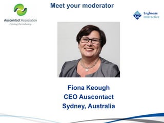 © Enghouse Systems Ltd 2011
Meet your moderator
Fiona Keough
CEO Auscontact
Sydney, Australia
 