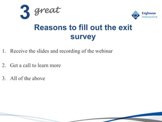 © Enghouse Systems Ltd 2011
Reasons to fill out the exit
survey
3 great
1. Receive the slides and recording of the webinar
2. Get a call to learn more
3. All of the above
 