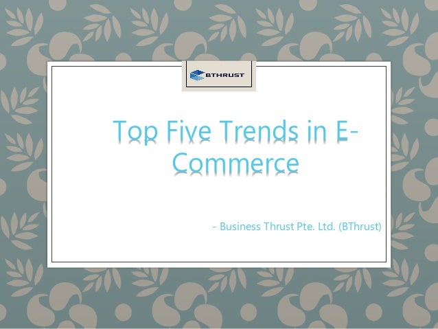 Top Five Trends in E-
Commerce
- Business Thrust Pte. Ltd. (BThrust)
 