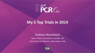 My 5 Top Trials in 2019
Andreas Baumbach
Queen Mary University of London, UK
Yale School of Medicine, New Haven, USA
 