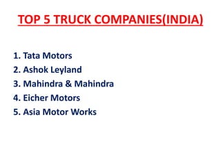 TOP 5 TRUCK COMPANIES(INDIA)
1. Tata Motors
2. Ashok Leyland
3. Mahindra & Mahindra
4. Eicher Motors
5. Asia Motor Works
 