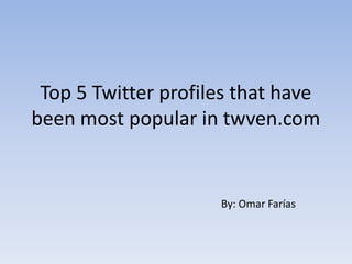 Top 5 Twitter profiles that have
been most popular in twven.com
By: Omar Farías
 