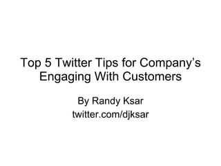 Top 5 Twitter Tips for Company’s Engaging With Customers By Randy Ksar twitter.com/djksar 