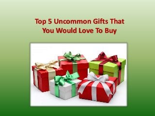 Top 5 Uncommon Gifts That
You Would Love To Buy
 