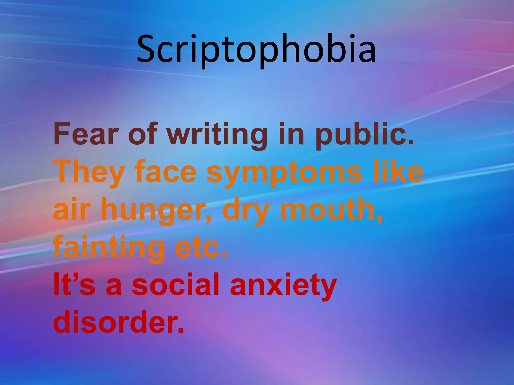 Scriptophobia
Fear of writing in public.
They face symptoms like
air hunger, dry mouth,
fainting etc.
It’s a social anxiety
disorder.
 