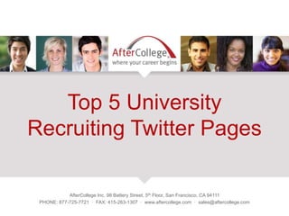 Top 5 University
Recruiting Twitter Pages
AfterCollege Inc. 98 Battery Street, 5th Floor, San Francisco, CA 94111
PHONE: 877-725-7721 · FAX: 415-263-1307 · www.aftercollege.com · sales@aftercollege.com
 