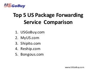 Top 5 US Package Forwarding
Service Comparison
1. USGoBuy.com
2. MyUS.com
3. Shipito.com
4. Reship.com
5. Bongous.com
www.USGoBuy.com
 