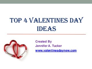TOP 4 VALENTINES DAY
IDEAS
Created By
Jennifer A. Tucker
www.valentinesdaynew.com

 