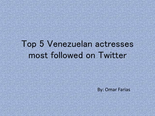 Top 5 Venezuelan actresses
most followed on Twitter
By: Omar Farias
 