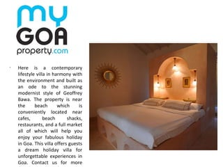 •
Here is a contemporary
lifestyle villa in harmony with
the environment and built as
an ode to the stunning
modernist style of Geoffrey
Bawa. The property is near
the beach which is
conveniently located near
cafes, beach shacks,
restaurants, and a full market
all of which will help you
enjoy your fabulous holiday
in Goa. This villa offers guests
a dream holiday villa for
unforgettable experiences in
Goa. Contact us for more
 