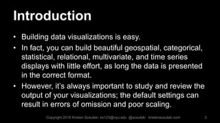 Introduction
• Building data visualizations is easy.
• In fact, you can build beautiful geospatial, categorical,
statistic...