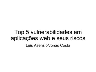 Top 5 vulnerabilidades em aplicações web e seus riscos Luis Asensio/Jonas Costa 