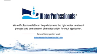 WaterProfessionals® can help determine the right water treatment
process and combination of methods right for your application.
For assistance contact us at:
www.WaterProfessionals.com
 