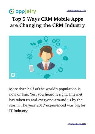 sales@appjetty.com
Top 5 Ways CRM Mobile Apps
are Changing the CRM Industry
More than half of the world’s population is 
now online. Yes, you heard it right. Internet 
has taken us and everyone around us by the 
storm. The year 2017 experienced was big for
IT industry. 
www.appjetty.com
 
