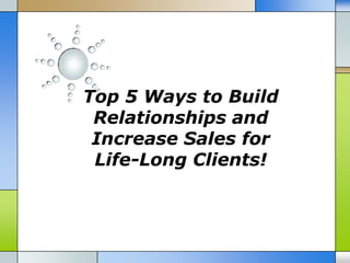Top 5 Ways to Build
 Relationships and
 Increase Sales for
 Life-Long Clients!
 