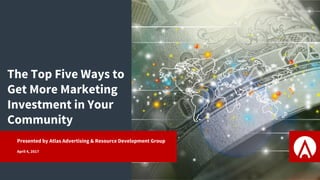 The Top Five Ways to
Get More Marketing
Investment in Your
Community
Presented by Atlas Advertising & Resource Development Group
April 4, 2017
 